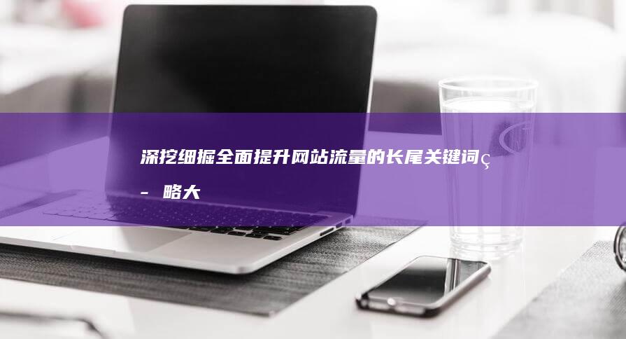 深挖细掘：全面提升网站流量的长尾关键词策略大全