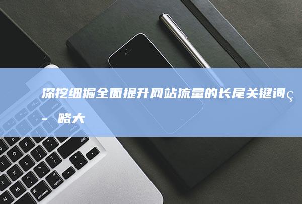 深挖细掘：全面提升网站流量的长尾关键词策略大全